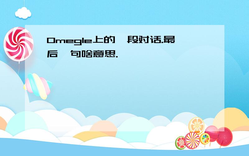 Omegle上的一段对话.最后一句啥意思.