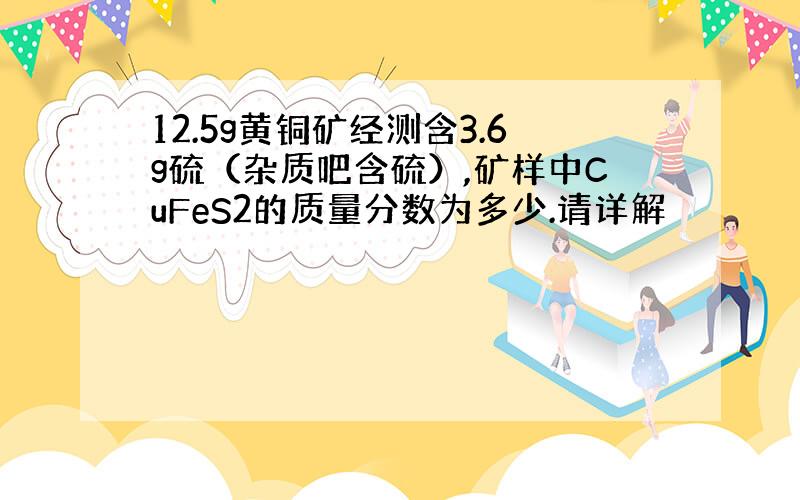 12.5g黄铜矿经测含3.6g硫（杂质吧含硫）,矿样中CuFeS2的质量分数为多少.请详解