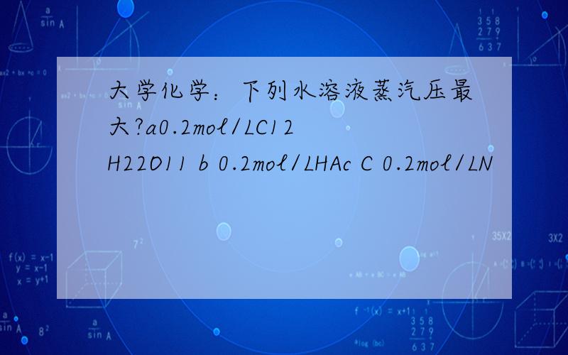 大学化学：下列水溶液蒸汽压最大?a0.2mol/LC12H22O11 b 0.2mol/LHAc C 0.2mol/LN