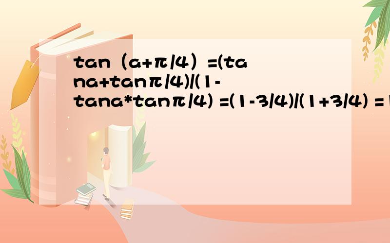 tan（a+π/4）=(tana+tanπ/4)/(1-tana*tanπ/4) =(1-3/4)/(1+3/4) =1