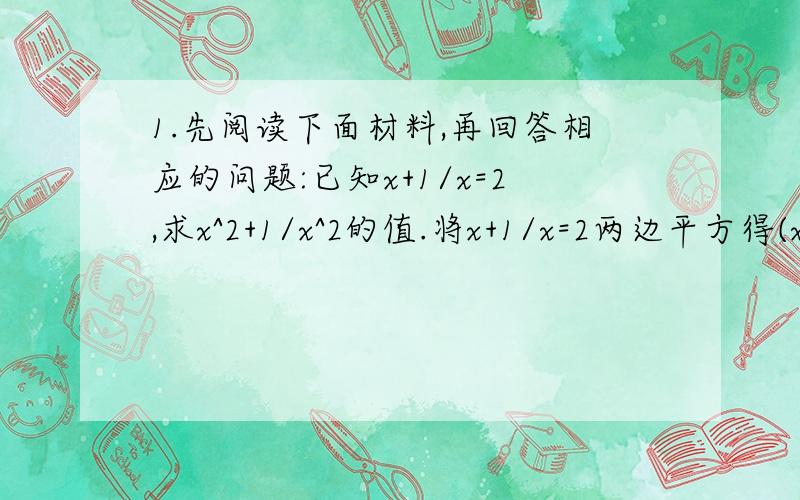 1.先阅读下面材料,再回答相应的问题:已知x+1/x=2,求x^2+1/x^2的值.将x+1/x=2两边平方得(x+1/