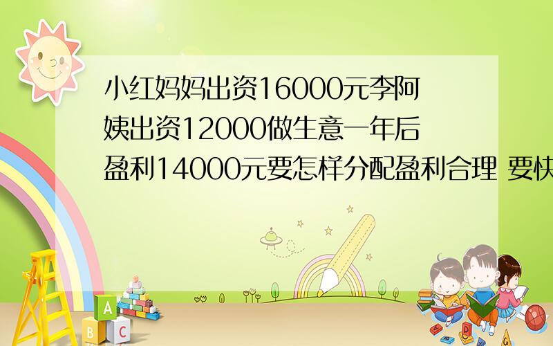 小红妈妈出资16000元李阿姨出资12000做生意一年后盈利14000元要怎样分配盈利合理 要快