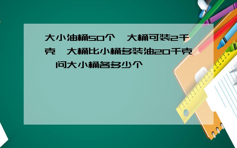 大小油桶50个,大桶可装2千克,大桶比小桶多装油20千克,问大小桶各多少个