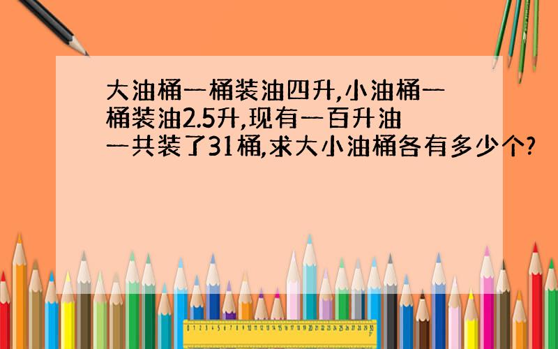 大油桶一桶装油四升,小油桶一桶装油2.5升,现有一百升油一共装了31桶,求大小油桶各有多少个?