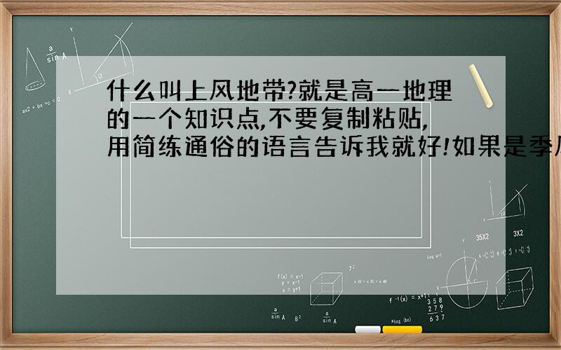 什么叫上风地带?就是高一地理的一个知识点,不要复制粘贴,用简练通俗的语言告诉我就好!如果是季风呢?那上风地带会变的吗?