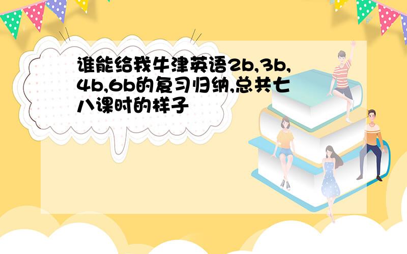 谁能给我牛津英语2b,3b,4b,6b的复习归纳,总共七八课时的样子