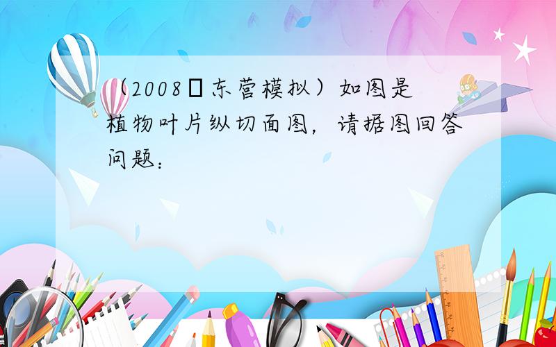 （2008•东营模拟）如图是植物叶片纵切面图，请据图回答问题：