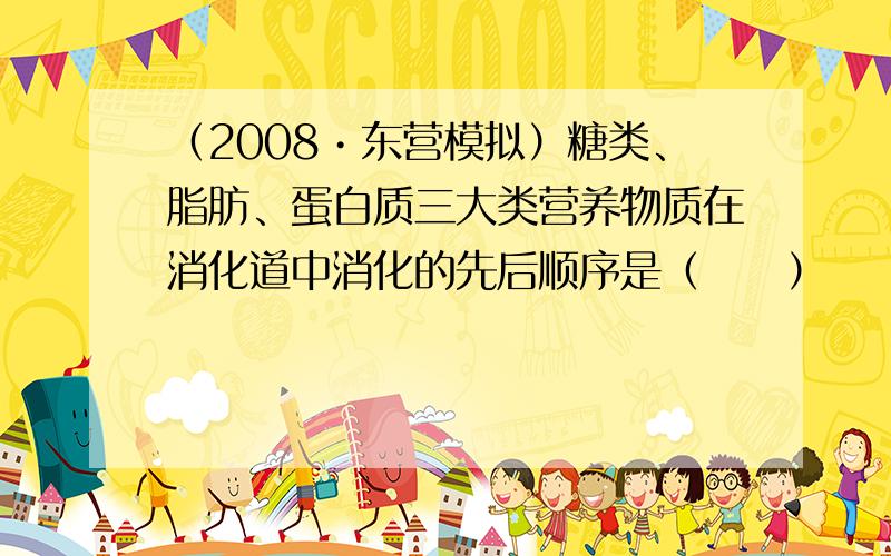 （2008•东营模拟）糖类、脂肪、蛋白质三大类营养物质在消化道中消化的先后顺序是（　　）