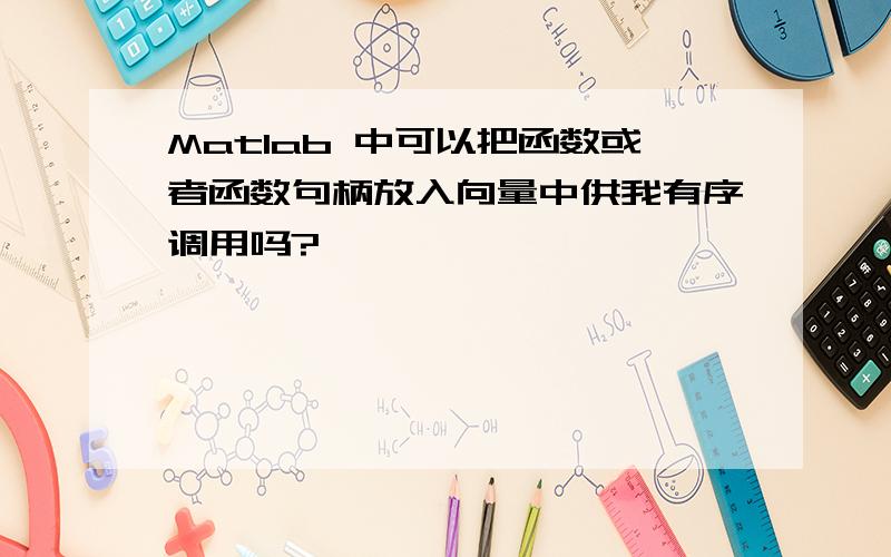 Matlab 中可以把函数或者函数句柄放入向量中供我有序调用吗?