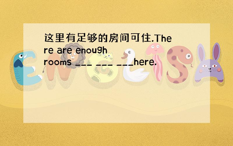 这里有足够的房间可住.There are enough rooms ___ ___ ___here.