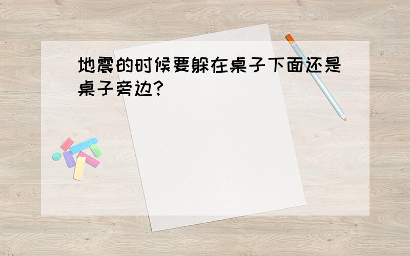 地震的时候要躲在桌子下面还是桌子旁边?