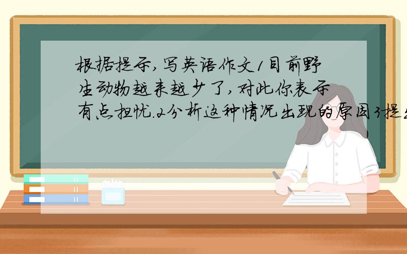 根据提示,写英语作文1目前野生动物越来越少了,对此你表示有点担忧.2分析这种情况出现的原因3提出解决