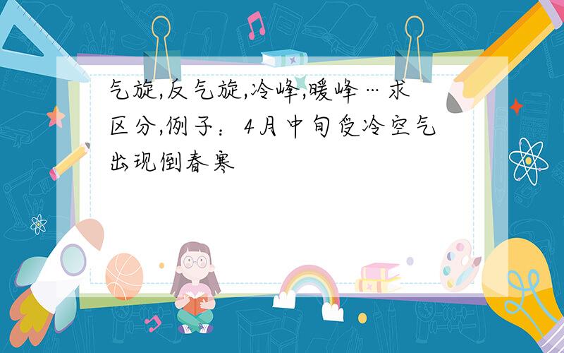 气旋,反气旋,冷峰,暖峰…求区分,例子：4月中旬受冷空气出现倒春寒