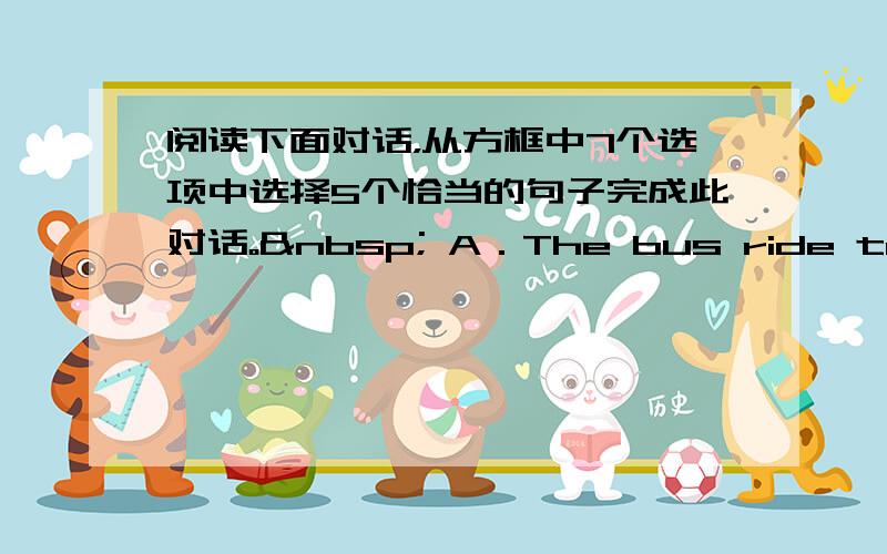 阅读下面对话，从方框中7个选项中选择5个恰当的句子完成此对话。  A．The bus ride takes a