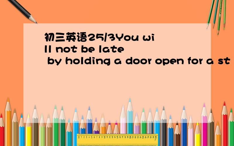 初三英语25/3You will not be late by holding a door open for a st