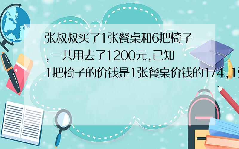 张叔叔买了1张餐桌和6把椅子,一共用去了1200元,已知1把椅子的价钱是1张餐桌价钱的1/4,1张餐桌多少元?1把椅子多