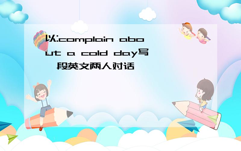 以:complain about a cold day写一段英文两人对话