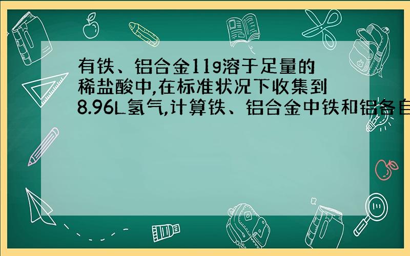 有铁、铝合金11g溶于足量的稀盐酸中,在标准状况下收集到8.96L氢气,计算铁、铝合金中铁和铝各自的质量分