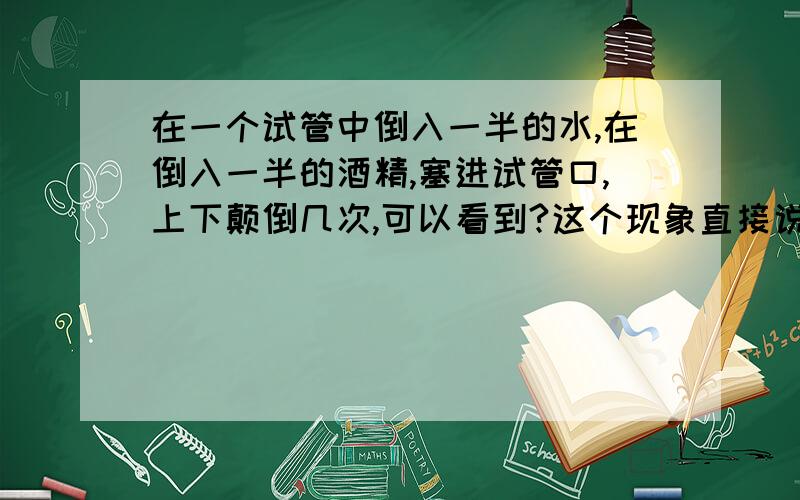 在一个试管中倒入一半的水,在倒入一半的酒精,塞进试管口,上下颠倒几次,可以看到?这个现象直接说明什么