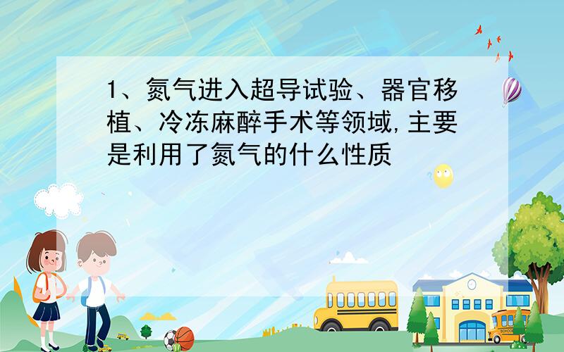 1、氮气进入超导试验、器官移植、冷冻麻醉手术等领域,主要是利用了氮气的什么性质