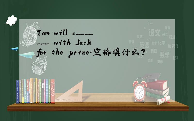 Tom will c_______ with Jack for the prize.空格填什么?