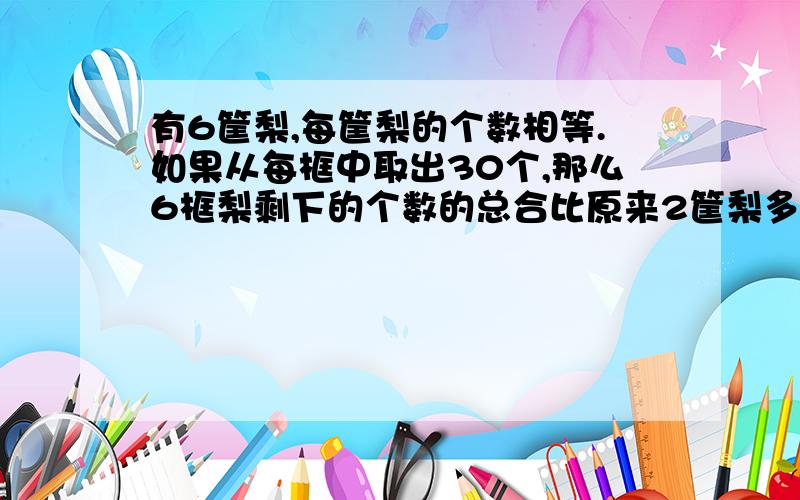 有6筐梨,每筐梨的个数相等.如果从每框中取出30个,那么6框梨剩下的个数的总合比原来2筐梨多24个,原来每筐有多少个?