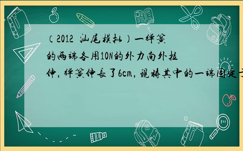 （2012•汕尾模拟）一弹簧的两端各用10N的外力向外拉伸，弹簧伸长了6cm，现将其中的一端固定于墙上，另一端用5N的外