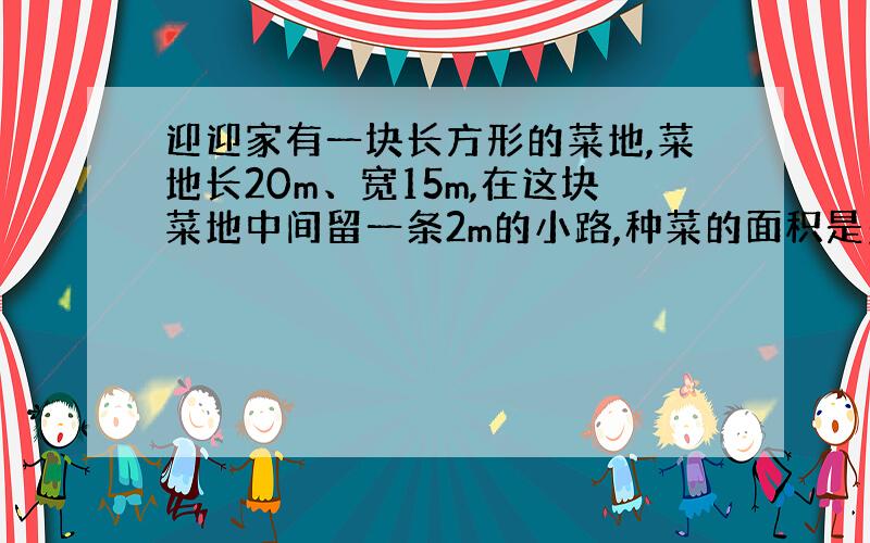 迎迎家有一块长方形的菜地,菜地长20m、宽15m,在这块菜地中间留一条2m的小路,种菜的面积是多少平方米?