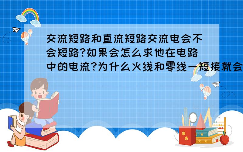 交流短路和直流短路交流电会不会短路?如果会怎么求他在电路中的电流?为什么火线和零线一短接就会冒烟烧坏?怎么理解交流和直流