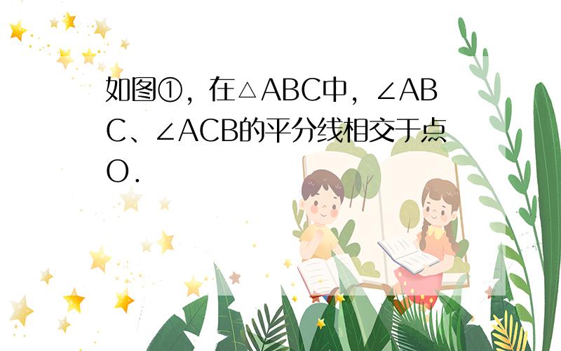 如图①，在△ABC中，∠ABC、∠ACB的平分线相交于点O．