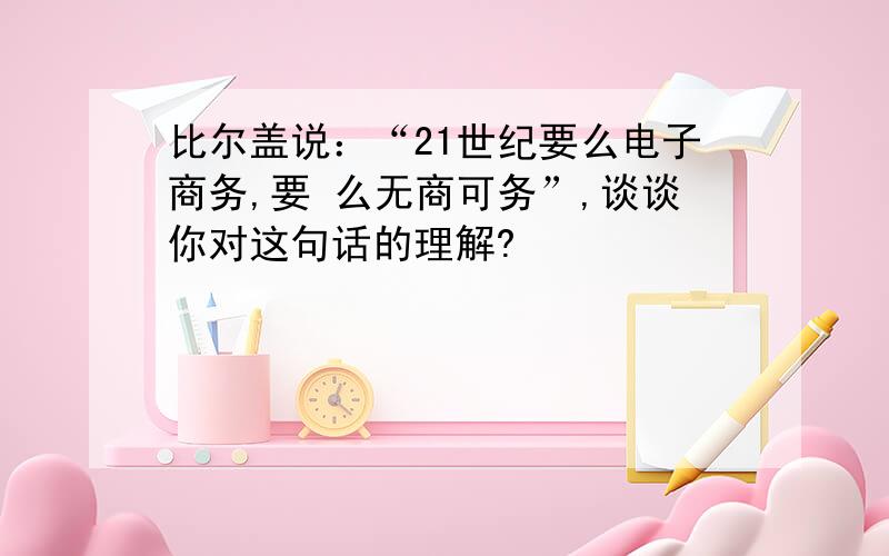 比尔盖说：“21世纪要么电子商务,要 么无商可务”,谈谈你对这句话的理解?