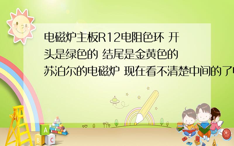 电磁炉主板R12电阻色环 开头是绿色的 结尾是金黄色的 苏泊尔的电磁炉 现在看不清楚中间的了电阻是多大的?