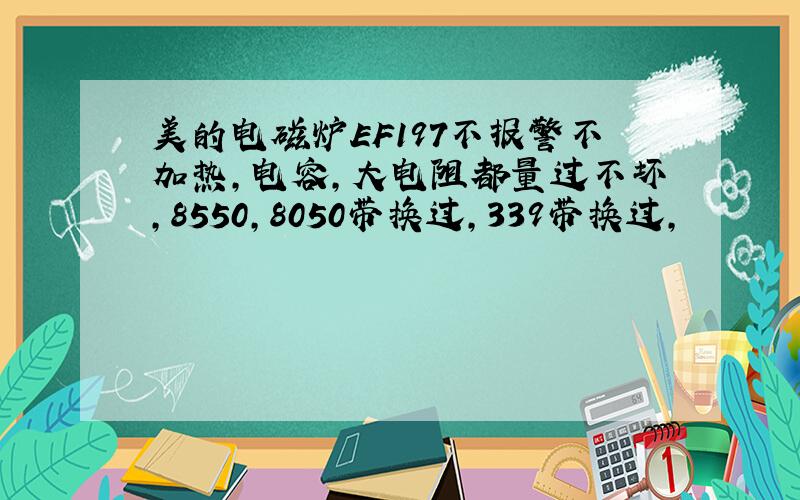 美的电磁炉EF197不报警不加热,电容,大电阻都量过不坏,8550,8050带换过,339带换过,