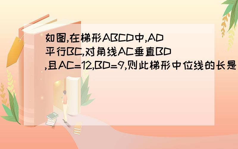 如图,在梯形ABCD中,AD平行BC,对角线AC垂直BD,且AC=12,BD=9,则此梯形中位线的长是