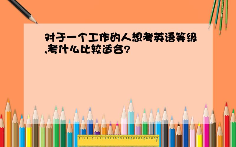 对于一个工作的人想考英语等级,考什么比较适合?