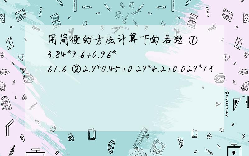 用简便的方法计算下面各题.①3.84*9.6+0.96*61.6 ②2.9*0.45+0.29*4.2+0.029*13