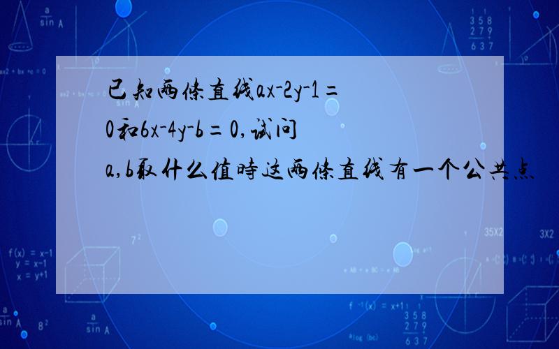 已知两条直线ax-2y-1=0和6x-4y-b=0,试问a,b取什么值时这两条直线有一个公共点