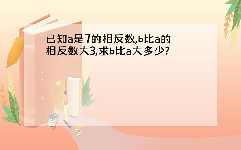 已知a是7的相反数,b比a的相反数大3,求b比a大多少?