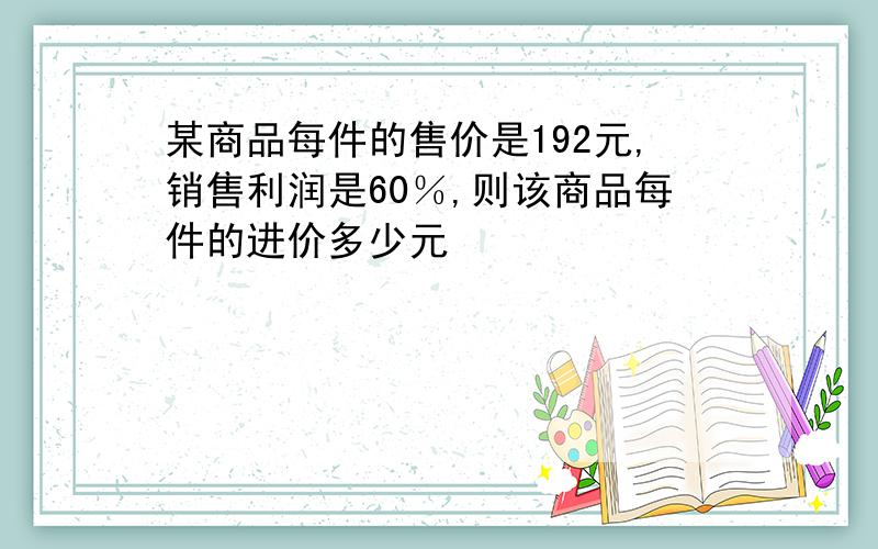 某商品每件的售价是192元,销售利润是60％,则该商品每件的进价多少元