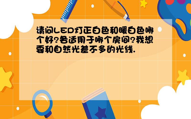 请问LED灯正白色和暖白色哪个好?各适用于哪个房间?我想要和自然光差不多的光线.