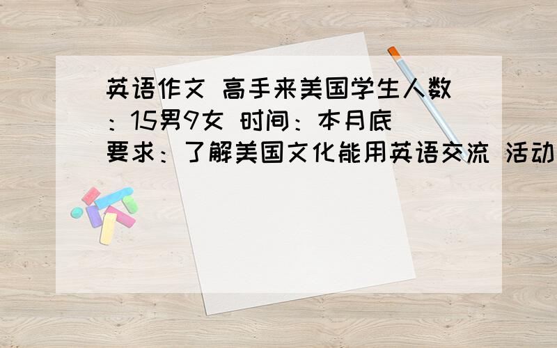 英语作文 高手来美国学生人数：15男9女 时间：本月底 要求：了解美国文化能用英语交流 活动内容：与美国学生交流；带美国