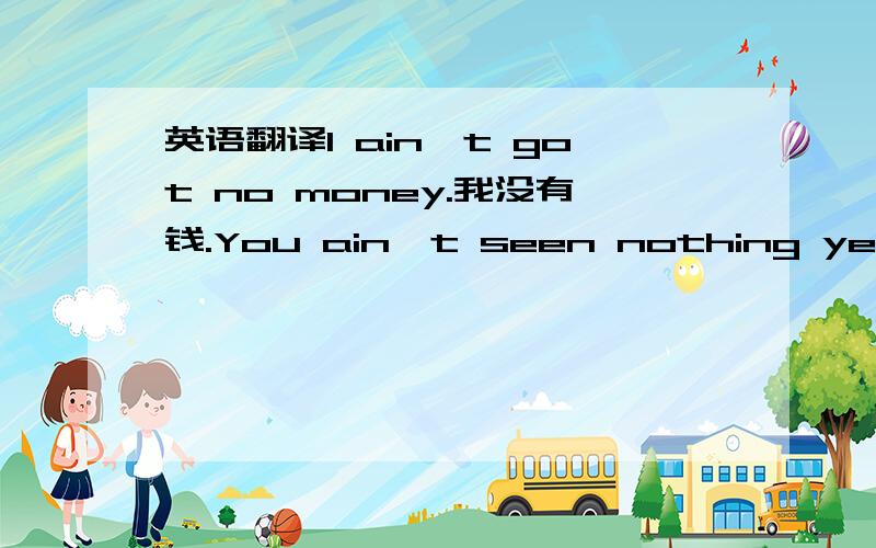 英语翻译l ain't got no money.我没有钱.You ain't seen nothing yet.你什么