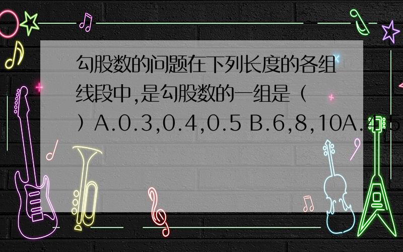 勾股数的问题在下列长度的各组线段中,是勾股数的一组是（ ）A.0.3,0.4,0.5 B.6,8,10A.4,5,6 B