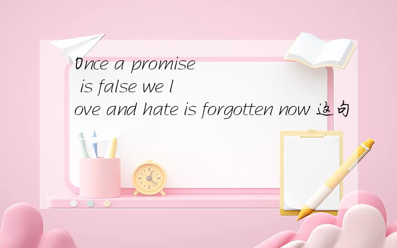 Once a promise is false we love and hate is forgotten now 这句