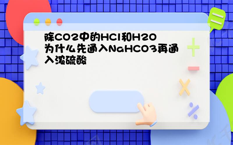 除CO2中的HCl和H2O 为什么先通入NaHCO3再通入浓硫酸