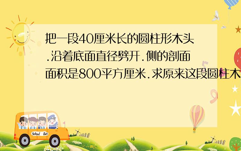 把一段40厘米长的圆柱形木头.沿着底面直径劈开.侧的剖面面积是800平方厘米.求原来这段圆柱木头的表面积是多少平方厘米?