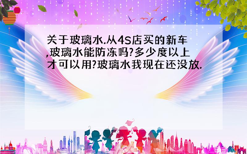 关于玻璃水.从4S店买的新车,玻璃水能防冻吗?多少度以上才可以用?玻璃水我现在还没放.