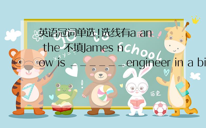 英语冠词单选!选线有a an the 不填James now is ______engineer in a big of