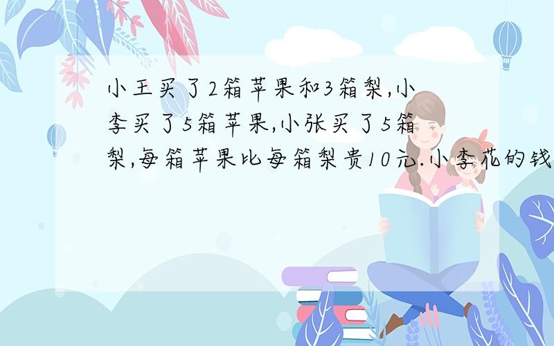 小王买了2箱苹果和3箱梨,小李买了5箱苹果,小张买了5箱梨,每箱苹果比每箱梨贵10元.小李花的钱比小王多（ ）元,小张花