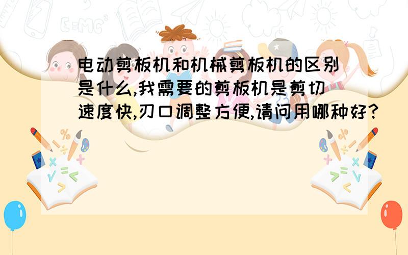 电动剪板机和机械剪板机的区别是什么,我需要的剪板机是剪切速度快,刃口调整方便,请问用哪种好?